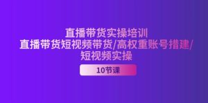 （11512期）2024直播带货实操培训，直播带货短视频带货/高权重账号措建/短视频实操-网创资源站