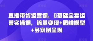 直播带货运营课,0基础全套运营实操课,流量变现+思维模型+多案例呈现-网创资源站