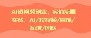 AI短视频创业，实体流量实战，AI/短视频/直播/私域/团队-网创资源站