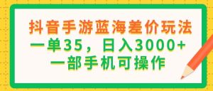(11609期)抖音手游蓝海差价玩法,一单35,日入3000+,一部手机可操作-网创资源站