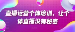 直播运营个体培训，让个体直播没有秘密，起号、货源、单品打爆、投流等玩法-网创资源站
