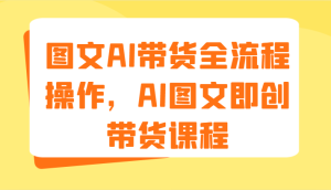 图文AI带货全流程操作，AI图文即创带货课程（9节）-网创资源站