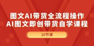 (11758期)图文AI带货全流程操作,AI图文即创带货自学课程-网创资源站