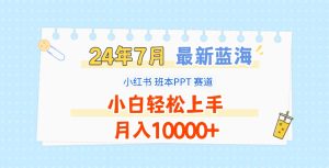 2024年7月最新蓝海赛道,小红书班本PPT项目,小白轻松上手,月入10000+-网创资源站