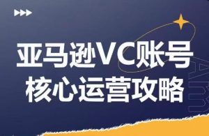 亚马逊VC账号核心玩法解析,实战经验拆解产品模块运营技巧,提升店铺GMV,有效提升运营利润-网创资源站
