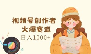 视频号创作者，火爆赛道，日入1000+-网创资源站