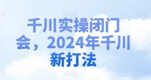 千川实操闭门会,2024年千川新打法-网创资源站