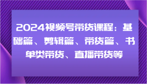2024视频号带货课程:基础篇、剪辑篇、带货篇、书单类带货、直播带货等-网创资源站