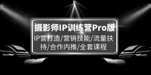 摄影师IP训练营Pro版，IP营打造/营销技能/流量扶持/合作内推/全套课程-网创资源站