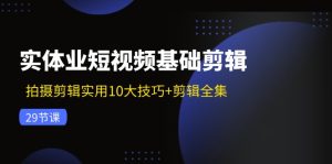 实体业短视频基础剪辑:拍摄剪辑实用10大技巧+剪辑全集(29节)-网创资源站
