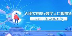 (11935期)Ai 图文带货+数字人口播带货,从0~1实战体系课(43节)-网创资源站