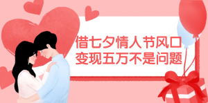 （11966期）借七夕情人节风口,变现五万不是问题，错过再等一年！-网创资源站