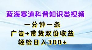 蓝海赛道科普知识类视频，一分钟一条，广告+带货双份收益，轻松日入300+【揭秘】-网创资源站
