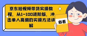 京东短视频带货实操教程，从1-100进阶版，冲击单人高佣的实操方法讲解-网创资源站