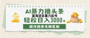 （12122期）最新玩法AI暴力撸头条，零基础也可轻松日入3000+，当天起号，第二天见…-网创资源站