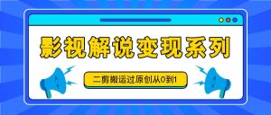 影视解说变现系列,二剪搬运过原创从0到1,喂饭式教程-网创资源站