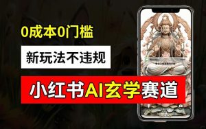 小红书玄学赛道AI新玩法，不违规不封号，0成本0投入，AI批量生成，已有账号变现2w+【揭秘】-网创资源站