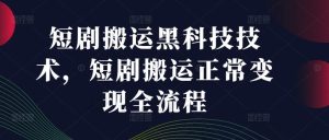 短剧搬运黑科技技术，短剧搬运正常变现全流程-网创资源站