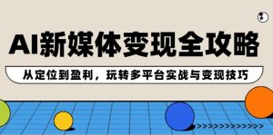 AI新媒体变现全攻略:从定位到盈利,玩转多平台实战与变现技巧-网创资源站