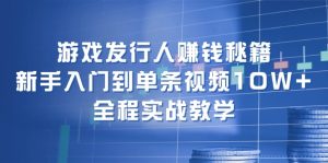(12336期)游戏发行人赚钱秘籍:新手入门到单条视频10W+,全程实战教学-网创资源站