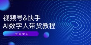 （12470期）视频号&快手-AI数字人带货教程：认知、技术、运营、拓展与资源变现-网创资源站