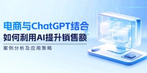 (12479期)电商与ChatGPT结合:如何利用AI提升销售额,案例分析及应用策略-网创资源站