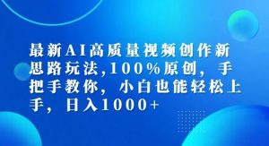 最新AI高质量视频创作新思路玩法,100%原创,手把手教你,小白也能轻松上手【揭秘】-网创资源站