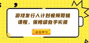 游戏发行人计划视频剪辑课程,保姆级教学实操-网创资源站