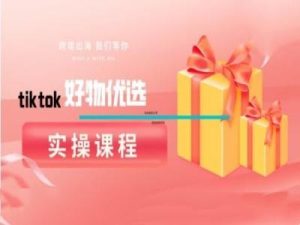 tiktok好物优选实操课程，好物分享操作技巧-网创资源站