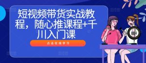 短视频带货实战教程,随心推课程+千川入门课-网创资源站