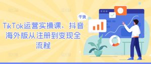 TikTok运营实操课,抖音海外版从注册到变现全流程-网创资源站