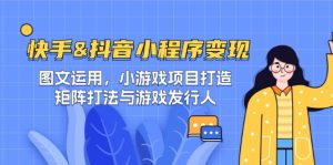 快手&抖音-小程序变现 图文运用/小游戏项目打造/矩阵打法与游戏发行人-网创资源站