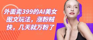 外面卖399的AI美女图文玩法，涨粉贼快，几天就万粉了-网创资源站