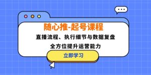 (12801期)随心推-起号课程:直播流程、执行细节与数据复盘,全方位提升运营能力-网创资源站