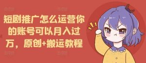 短剧推广怎么运营你的账号可以月入过万，原创+搬运教程-网创资源站