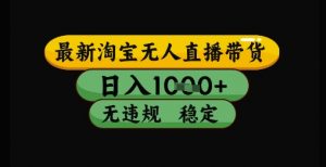 最新淘宝无人直播带货独家技术，日入1k+，无违规无封号，操作简单，长期稳定【揭秘】-网创资源站