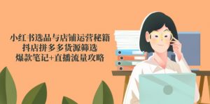 小红书选品与店铺运营秘籍，抖店拼多多货源筛选，爆款笔记+直播流量攻略-网创资源站