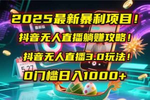 2025最新暴利项目！抖音无人直播躺赚攻略！抖音无人直播3.0玩法！0门槛…-网创资源站