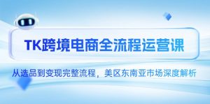 TK跨境电商全流程运营课，从选品到变现完整流程，美区东南亚市场深度解析-网创资源站