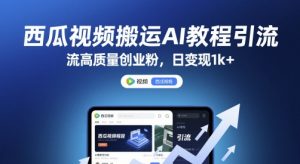 西瓜视频搬运AI教程引流高质量创业粉，日变现1k+【揭秘】-网创资源站