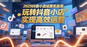 2025抖音小店运营实战课，玩转抖音小店，实现高效运营-网创资源站