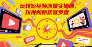 玩转短视频流量实操课,短视频新获客罗盘-网创资源站