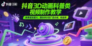 抖音3D动画科普类视频制作教学，新赛道流量大，撸伙伴计划广告分成，收益高-网创资源站