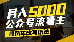 公众号流量主爆款文章顺风车改写玩法，适合全领域赛道，每月5000+-网创资源站
