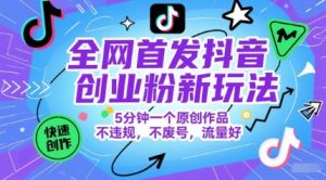 全网首发抖音创业粉新玩法,5分钟一个原创作品,不违规,不废号,流量好-网创资源站