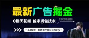 最新广告掘金，0撸天花板，不养机，独家满包技术 一小时50+，矩阵操作单日轻松5张【揭秘】-网创资源站