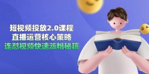 短视频投放2.0课程，直播运营核心策略，连怼视频快速涨粉秘籍-网创资源站