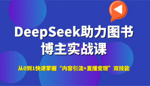 DeepSeek助力图书博主实战课，从0到1快速掌握“内容引流+直播变现”双技能-网创资源站