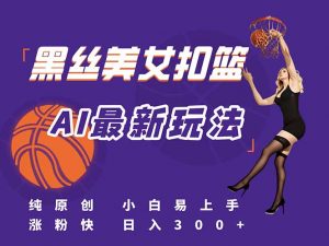 最新AI生成美女扣篮视频,纯原创,小白轻松上手掌握流量秘籍,日入300+-网创资源站