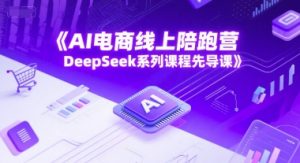 AI电商线上陪跑营，DeepSeek系列课程先导课-网创资源站